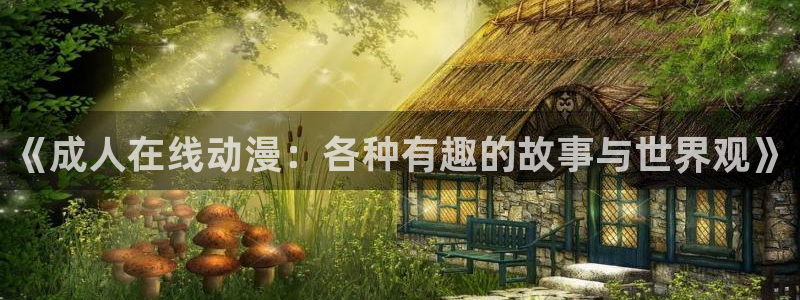 age动漫全：《成人在线动漫：各种有趣的故事与世界观》